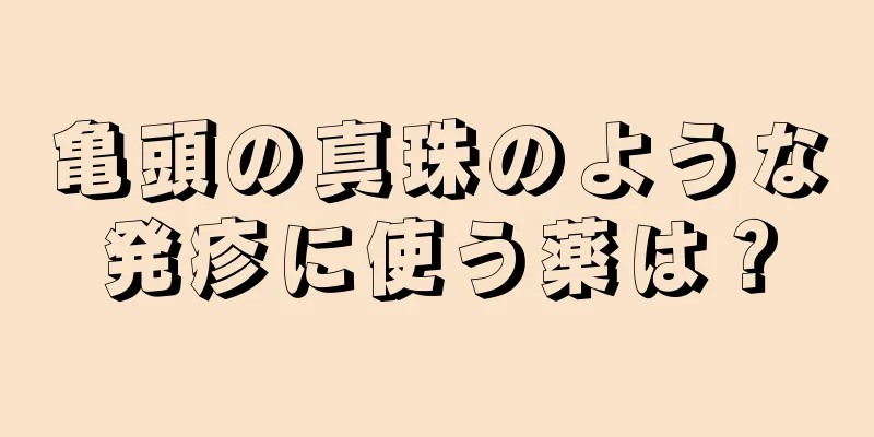 亀頭の真珠のような発疹に使う薬は？