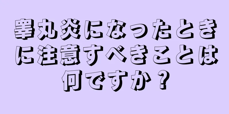 睾丸炎になったときに注意すべきことは何ですか？