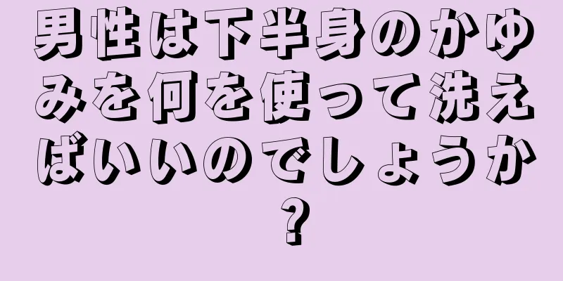 男性は下半身のかゆみを何を使って洗えばいいのでしょうか？