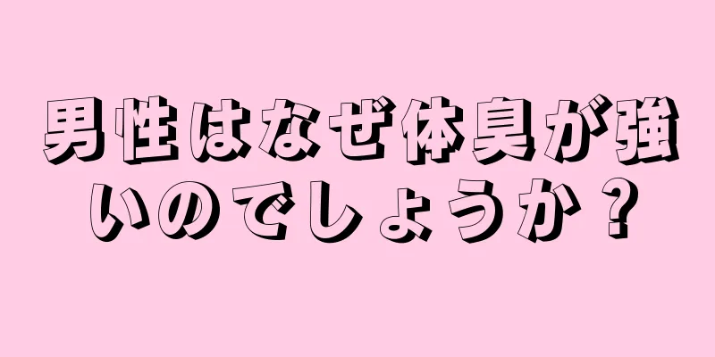 男性はなぜ体臭が強いのでしょうか？