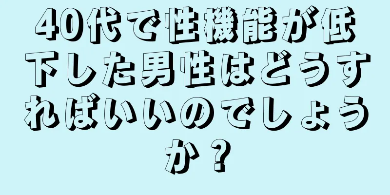 40代で性機能が低下した男性はどうすればいいのでしょうか？