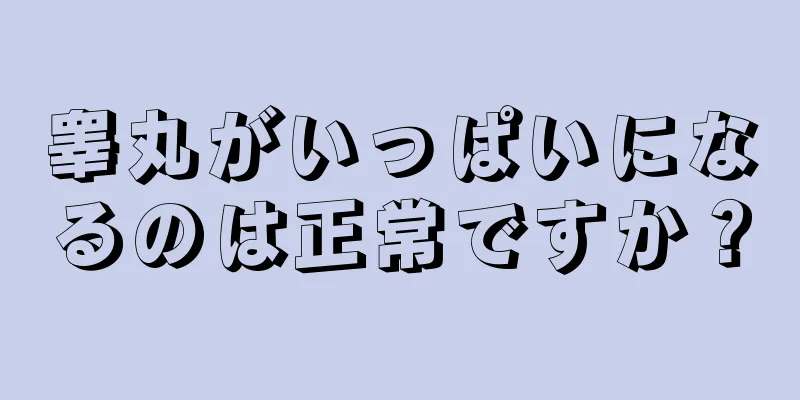 睾丸がいっぱいになるのは正常ですか？