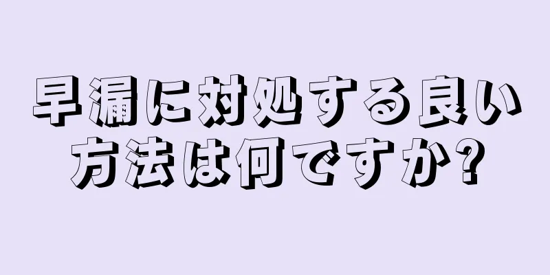 早漏に対処する良い方法は何ですか?