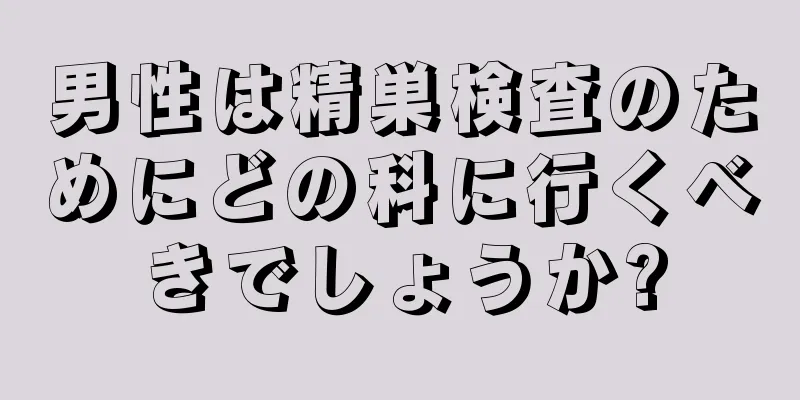 男性は精巣検査のためにどの科に行くべきでしょうか?