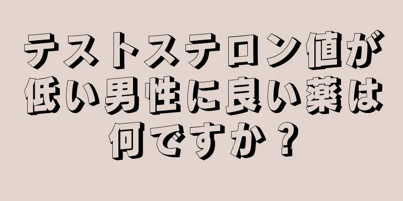 テストステロン値が低い男性に良い薬は何ですか？