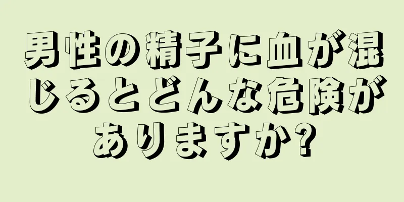 男性の精子に血が混じるとどんな危険がありますか?
