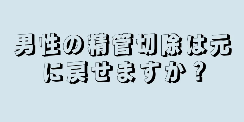 男性の精管切除は元に戻せますか？
