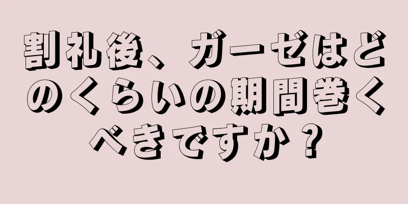 割礼後、ガーゼはどのくらいの期間巻くべきですか？