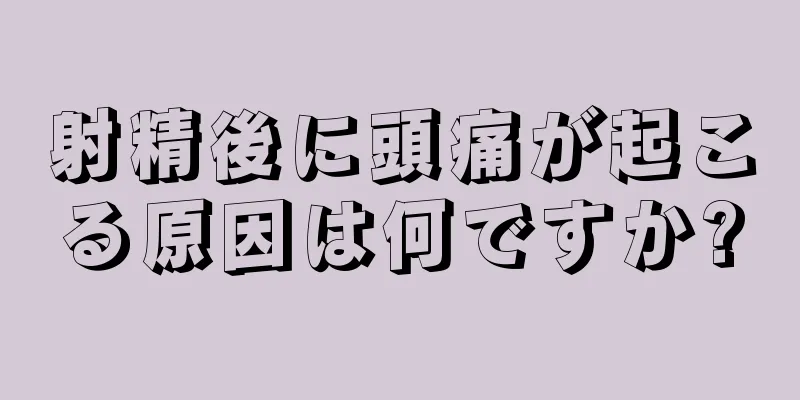 射精後に頭痛が起こる原因は何ですか?