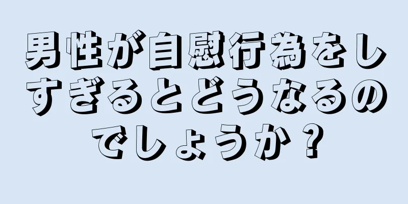 男性が自慰行為をしすぎるとどうなるのでしょうか？