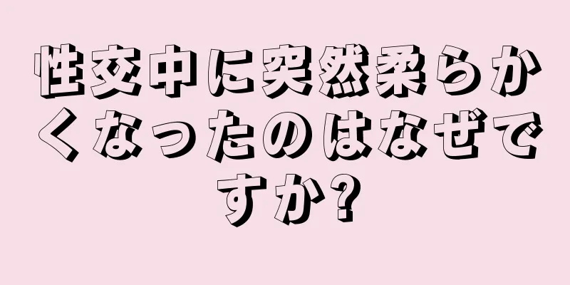 性交中に突然柔らかくなったのはなぜですか?