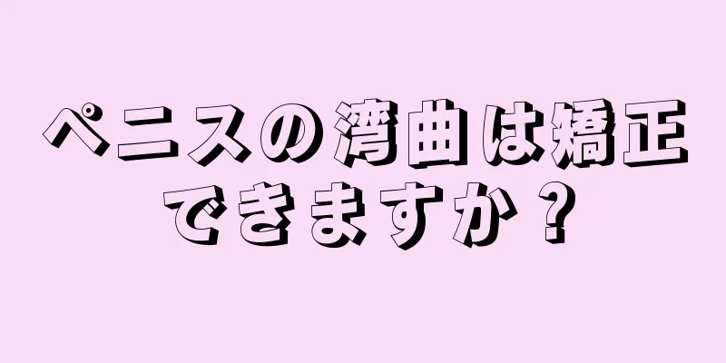 ペニスの湾曲は矯正できますか？