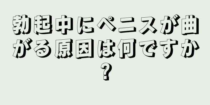 勃起中にペニスが曲がる原因は何ですか?