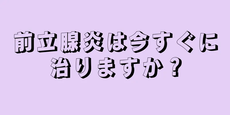 前立腺炎は今すぐに治りますか？