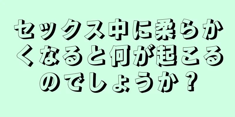 セックス中に柔らかくなると何が起こるのでしょうか？