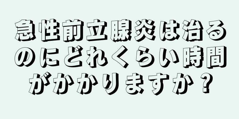 急性前立腺炎は治るのにどれくらい時間がかかりますか？