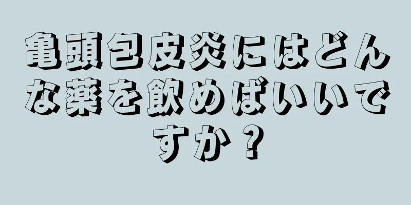 亀頭包皮炎にはどんな薬を飲めばいいですか？