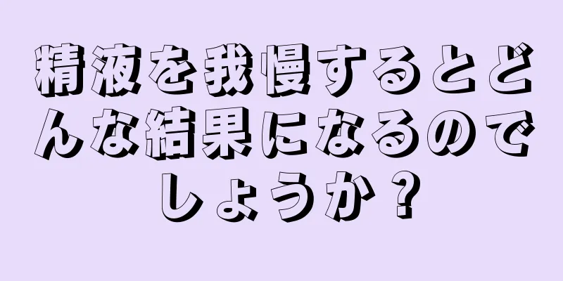 精液を我慢するとどんな結果になるのでしょうか？