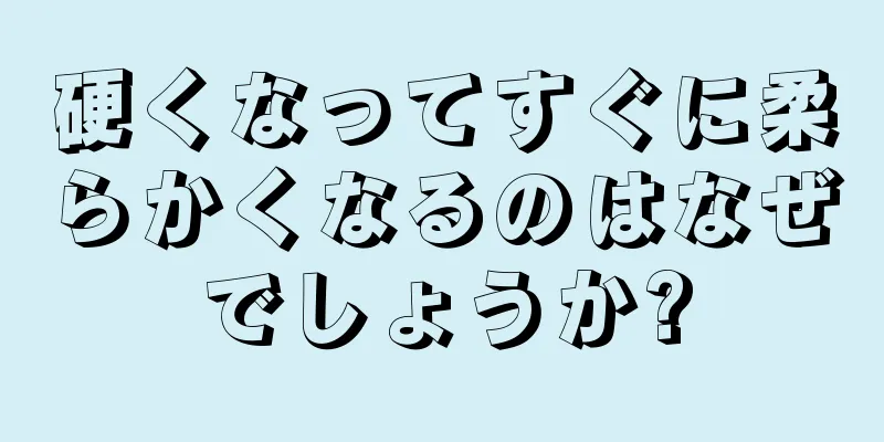 硬くなってすぐに柔らかくなるのはなぜでしょうか?