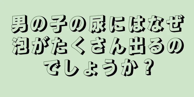 男の子の尿にはなぜ泡がたくさん出るのでしょうか？