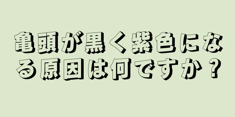 亀頭が黒く紫色になる原因は何ですか？