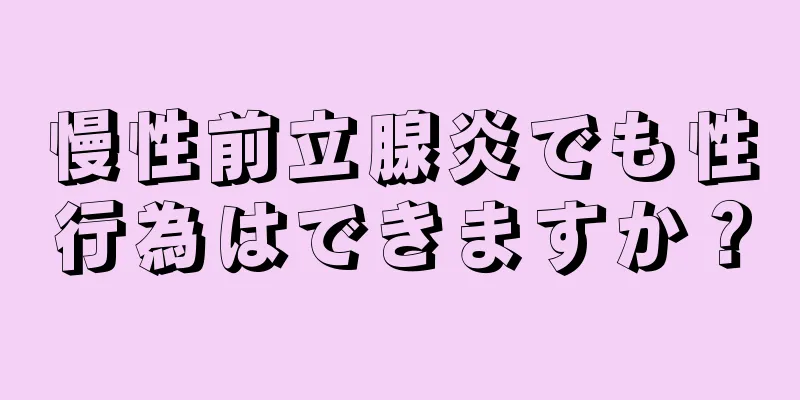 慢性前立腺炎でも性行為はできますか？