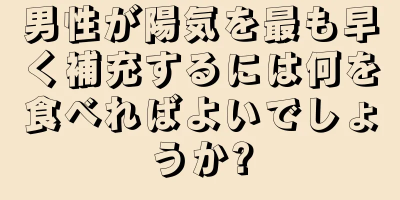 男性が陽気を最も早く補充するには何を食べればよいでしょうか?