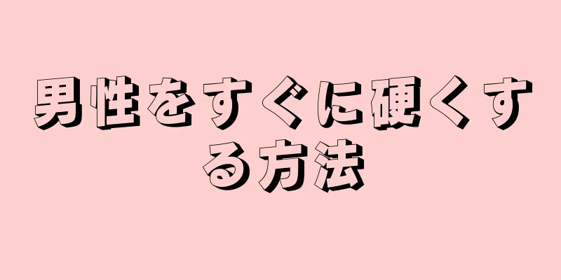 男性をすぐに硬くする方法