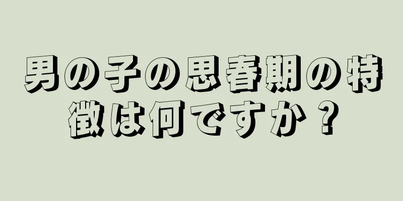 男の子の思春期の特徴は何ですか？