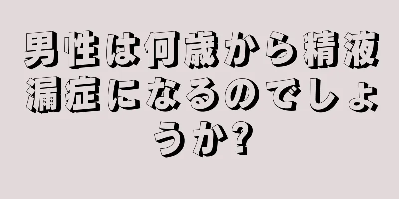 男性は何歳から精液漏症になるのでしょうか?