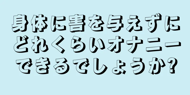身体に害を与えずにどれくらいオナニーできるでしょうか?