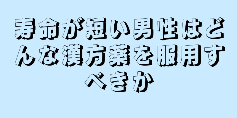 寿命が短い男性はどんな漢方薬を服用すべきか