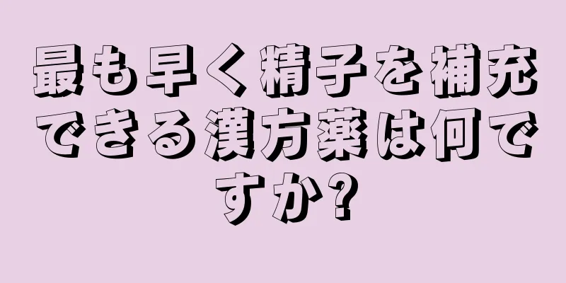 最も早く精子を補充できる漢方薬は何ですか?