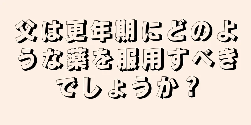 父は更年期にどのような薬を服用すべきでしょうか？