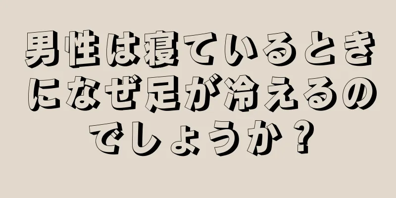 男性は寝ているときになぜ足が冷えるのでしょうか？