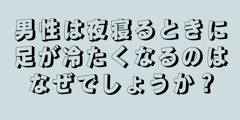 男性は夜寝るときに足が冷たくなるのはなぜでしょうか？