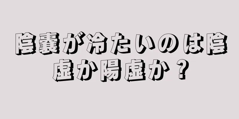 陰嚢が冷たいのは陰虚か陽虚か？