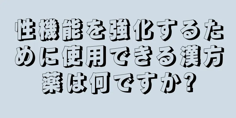 性機能を強化するために使用できる漢方薬は何ですか?