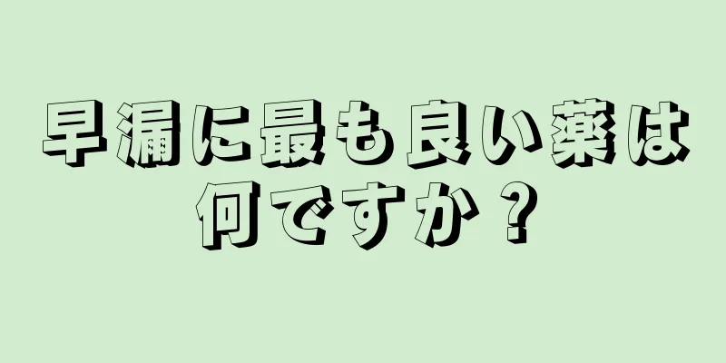 早漏に最も良い薬は何ですか？
