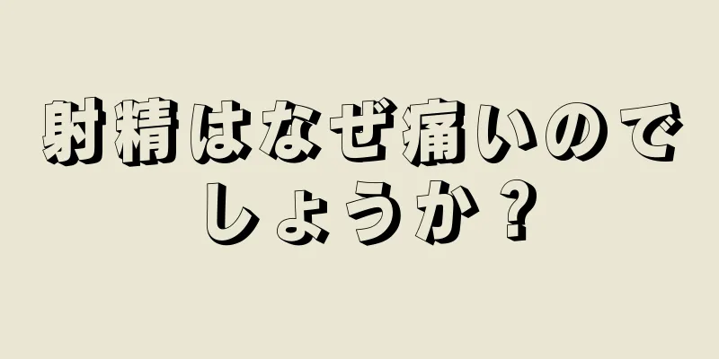 射精はなぜ痛いのでしょうか？