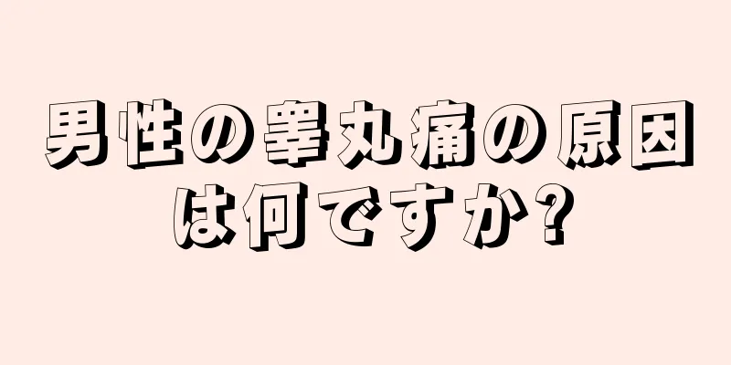 男性の睾丸痛の原因は何ですか?