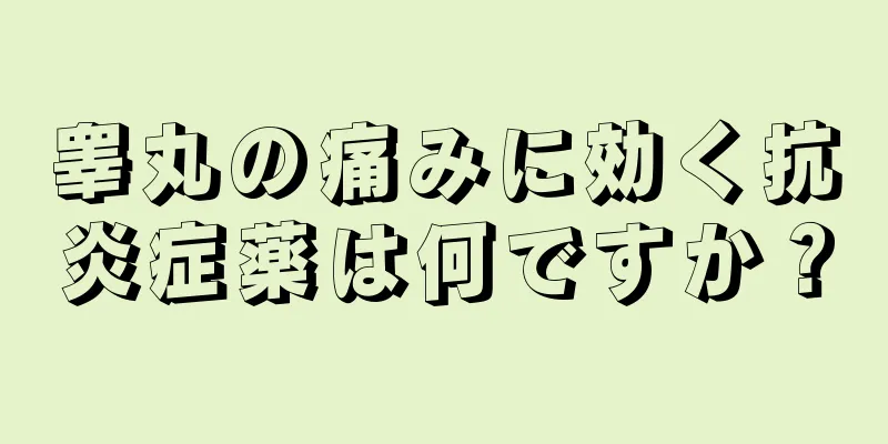 睾丸の痛みに効く抗炎症薬は何ですか？