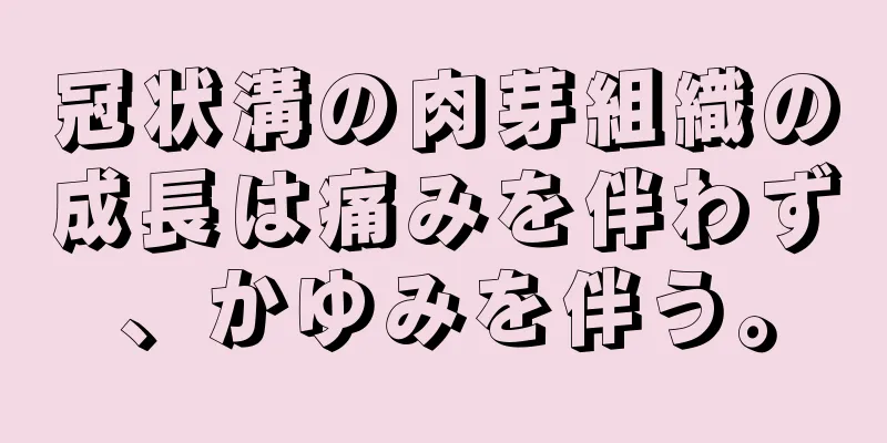 冠状溝の肉芽組織の成長は痛みを伴わず、かゆみを伴う。