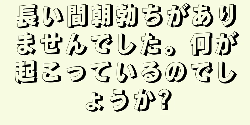 長い間朝勃ちがありませんでした。何が起こっているのでしょうか?