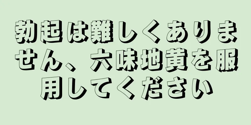 勃起は難しくありません、六味地黄を服用してください