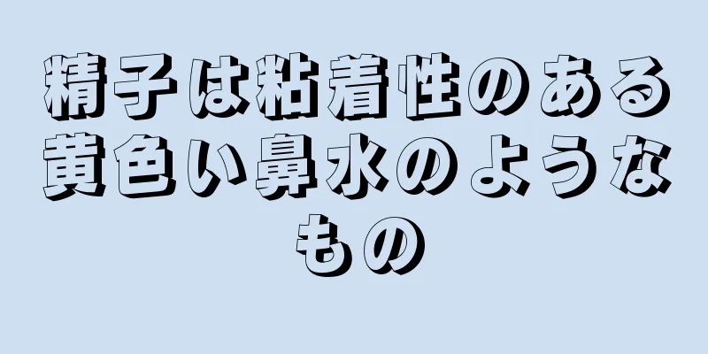 精子は粘着性のある黄色い鼻水のようなもの