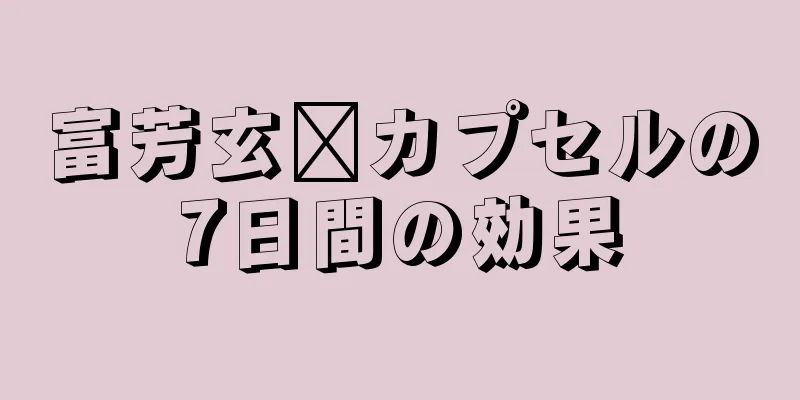 富芳玄莒カプセルの7日間の効果