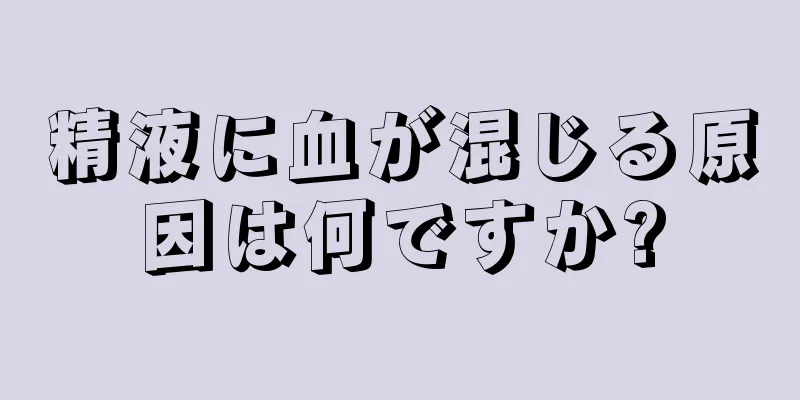 精液に血が混じる原因は何ですか?