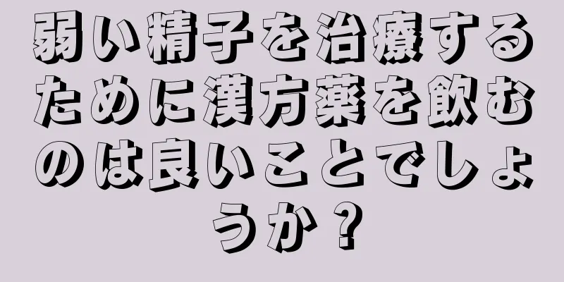 弱い精子を治療するために漢方薬を飲むのは良いことでしょうか？