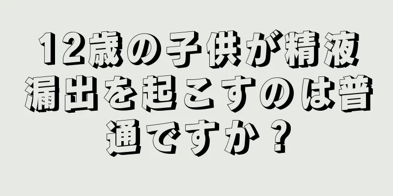 12歳の子供が精液漏出を起こすのは普通ですか？